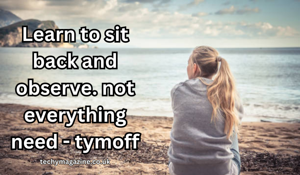 Learn to sit back and observe. not everything need – tymoff